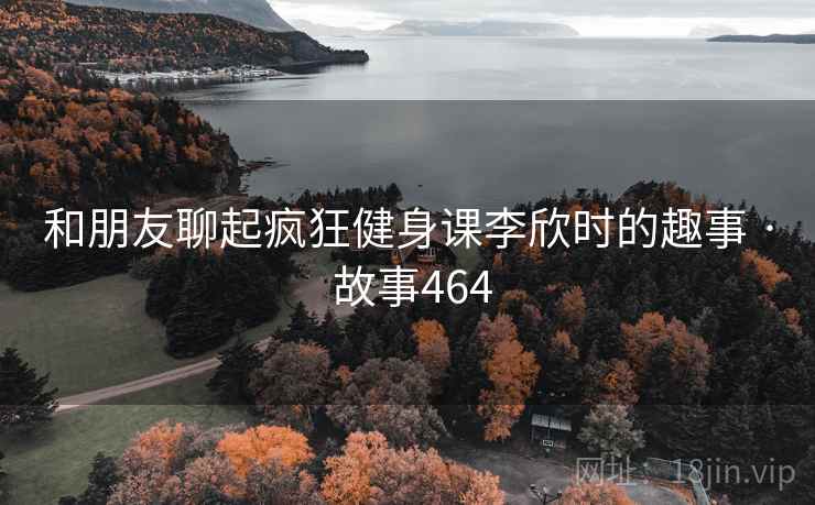 和朋友聊起疯狂健身课李欣时的趣事 · 故事464