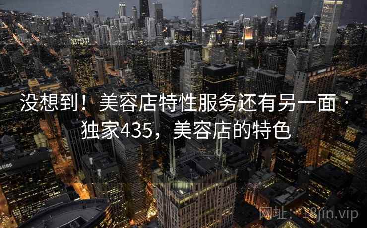 没想到！美容店特性服务还有另一面 · 独家435，美容店的特色