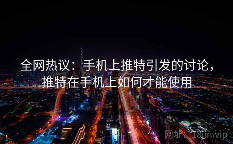 全网热议：手机上推特引发的讨论，推特在手机上如何才能使用