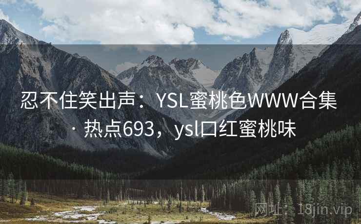 忍不住笑出声：YSL蜜桃色WWW合集 · 热点693，ysl口红蜜桃味