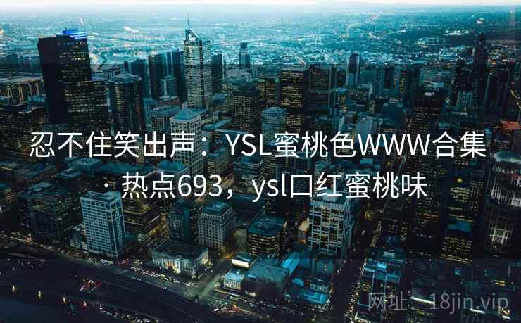 忍不住笑出声：YSL蜜桃色WWW合集 · 热点693，ysl口红蜜桃味