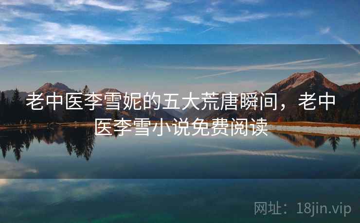 老中医李雪妮的五大荒唐瞬间，老中医李雪小说免费阅读
