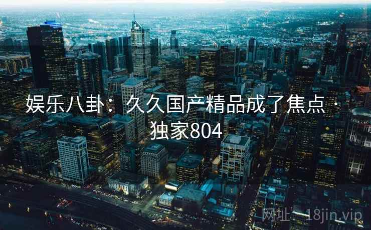 娱乐八卦：久久国产精品成了焦点 · 独家804