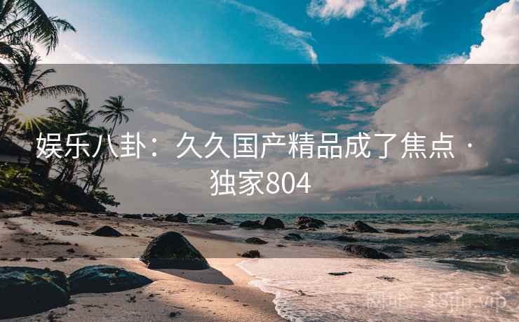 娱乐八卦：久久国产精品成了焦点 · 独家804