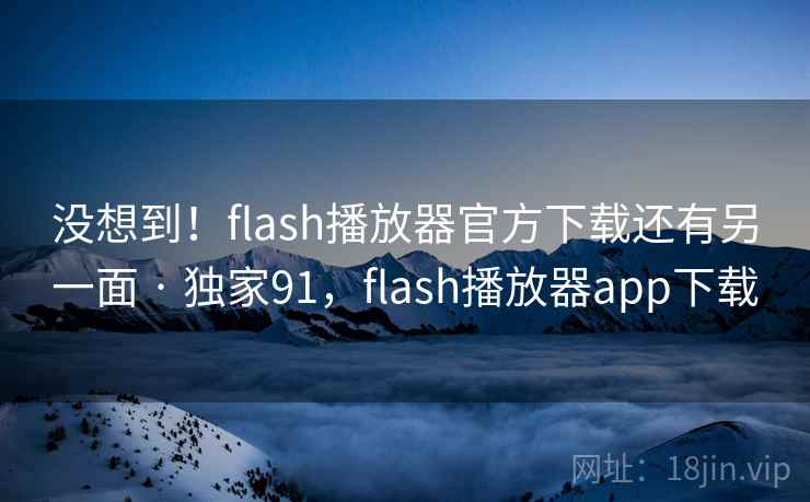 没想到！flash播放器官方下载还有另一面 · 独家91，flash播放器app下载
