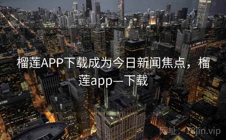 榴莲APP下载成为今日新闻焦点,榴莲app—下载 榴莲APP下载成为今日新闻焦点,榴莲app—下载