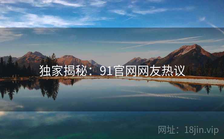 独家揭秘：91官网网友热议