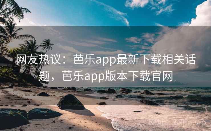 网友热议：芭乐app最新下载相关话题，芭乐app版本下载官网