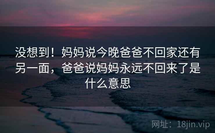 没想到!妈妈说今晚爸爸不回家还有另一面,爸爸说妈妈永远不回来了是什么意思 没想到!妈妈说今晚爸爸不回家还有另一面,爸爸说妈妈永远不回来了是什么意思