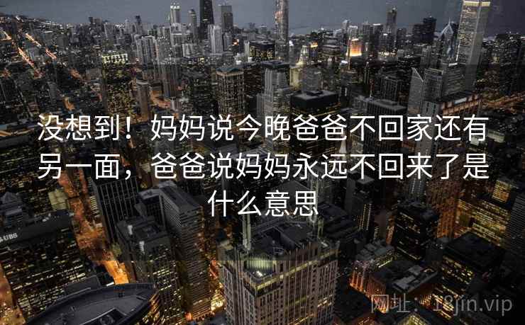 没想到!妈妈说今晚爸爸不回家还有另一面,爸爸说妈妈永远不回来了是什么意思 没想到!妈妈说今晚爸爸不回家还有另一面,爸爸说妈妈永远不回来了是什么意思