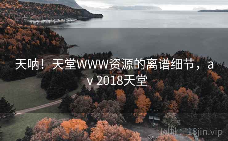 天呐!天堂WWW资源的离谱细节,aⅴ2018天堂 天呐!天堂WWW资源的离谱细节,aⅴ2018天堂